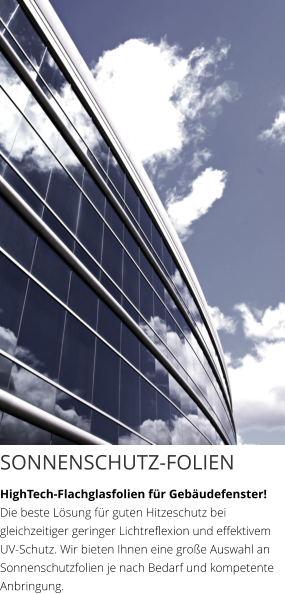 SONNENSCHUTZ-FOLIEN HighTech-Flachglasfolien für Gebäudefenster! Die beste Lösung für guten Hitzeschutz bei gleichzeitiger geringer Lichtreflexion und effektivem UV-Schutz. Wir bieten Ihnen eine große Auswahl an Sonnenschutzfolien je nach Bedarf und kompetente Anbringung.